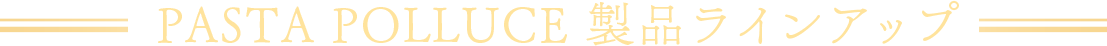 PASTA POLLUCE 製品ラインナップ